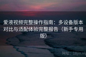 爱液视频完整操作指南：多设备版本对比与适配体验完整报告（新手专用版）