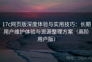 17c网页版深度体验与实用技巧：长期用户维护体验与资源整理方案（高阶用户版）