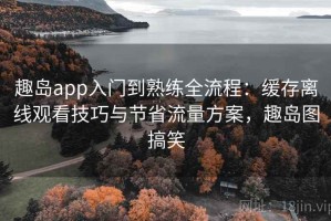 趣岛app入门到熟练全流程：缓存离线观看技巧与节省流量方案，趣岛图搞笑