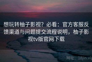 想玩转柚子影视？必看：官方客服反馈渠道与问题提交流程说明，柚子影视tv版官网下载