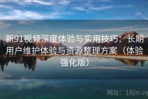 新91视频深度体验与实用技巧：长期用户维护体验与资源整理方案（体验强化版）