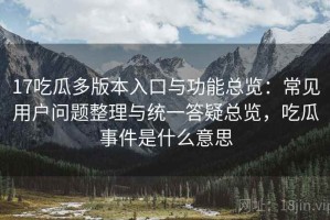 17吃瓜多版本入口与功能总览：常见用户问题整理与统一答疑总览，吃瓜事件是什么意思
