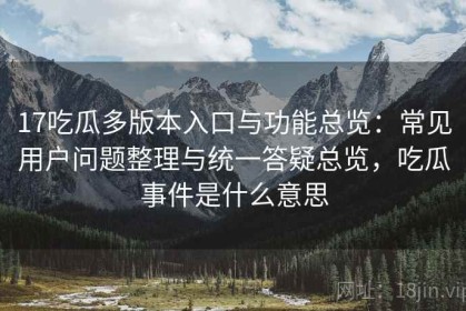 17吃瓜多版本入口与功能总览：常见用户问题整理与统一答疑总览，吃瓜事件是什么意思