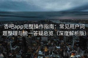 杏吧app完整操作指南：常见用户问题整理与统一答疑总览（深度解析版）