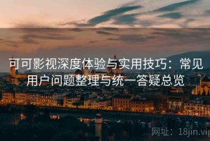 可可影视深度体验与实用技巧：常见用户问题整理与统一答疑总览