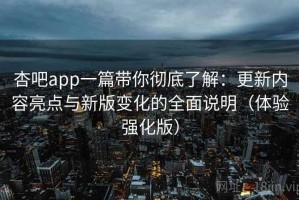 杏吧app一篇带你彻底了解：更新内容亮点与新版变化的全面说明（体验强化版）