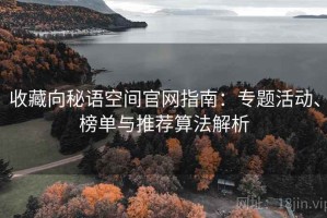 收藏向秘语空间官网指南：专题活动、榜单与推荐算法解析