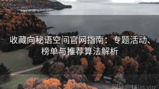 收藏向秘语空间官网指南：专题活动、榜单与推荐算法解析
