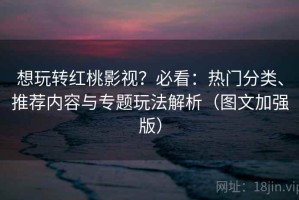 想玩转红桃影视？必看：热门分类、推荐内容与专题玩法解析（图文加强版）