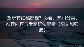 想玩转红桃影视？必看：热门分类、推荐内容与专题玩法解析（图文加强版）