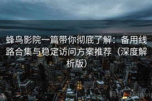 蜂鸟影院一篇带你彻底了解：备用线路合集与稳定访问方案推荐（深度解析版）
