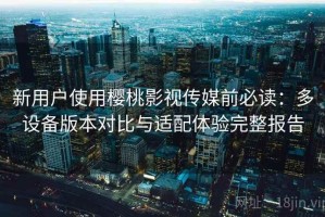 新用户使用樱桃影视传媒前必读：多设备版本对比与适配体验完整报告