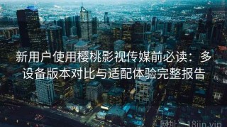 新用户使用樱桃影视传媒前必读：多设备版本对比与适配体验完整报告