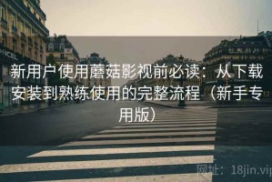 新用户使用蘑菇影视前必读：从下载安装到熟练使用的完整流程（新手专用版）