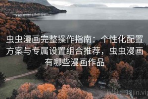 虫虫漫画完整操作指南：个性化配置方案与专属设置组合推荐，虫虫漫画有哪些漫画作品