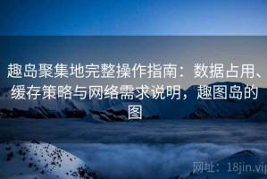 趣岛聚集地完整操作指南：数据占用、缓存策略与网络需求说明，趣图岛的图