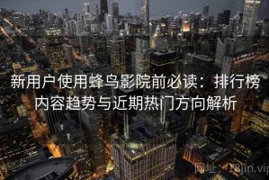 新用户使用蜂鸟影院前必读：排行榜内容趋势与近期热门方向解析