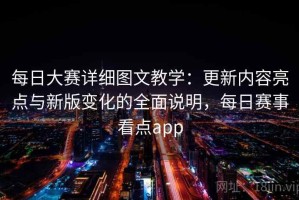 每日大赛详细图文教学：更新内容亮点与新版变化的全面说明，每日赛事看点app