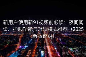 新用户使用新91视频前必读：夜间阅读、护眼功能与舒适模式推荐（2025新版说明）