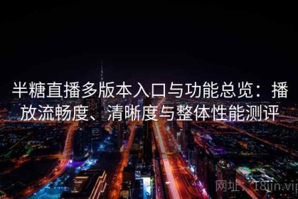 半糖直播多版本入口与功能总览：播放流畅度、清晰度与整体性能测评