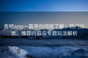 杏吧app一篇带你彻底了解：热门分类、推荐内容与专题玩法解析
