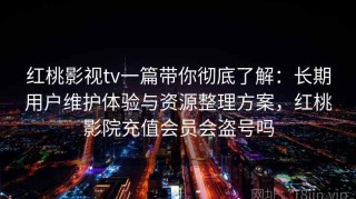 红桃影视tv一篇带你彻底了解：长期用户维护体验与资源整理方案，红桃影院充值会员会盗号吗