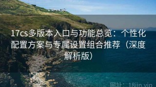 17cs多版本入口与功能总览：个性化配置方案与专属设置组合推荐（深度解析版）