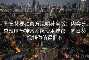 向日葵视频官方说明补全版：内容分类规则与搜索系统使用建议，向日葵视频你值得拥有