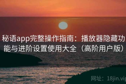 秘语app完整操作指南：播放器隐藏功能与进阶设置使用大全（高阶用户版）