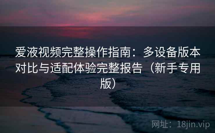 爱液视频完整操作指南:多设备版本对比与适配体验完整报告(新手专用版) 爱液视频完整操作指南:多设备版本对比与适配体验完整报告(新手专用版)
