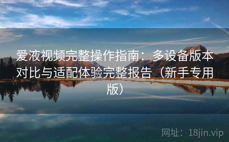 爱液视频完整操作指南:多设备版本对比与适配体验完整报告(新手专用版) 爱液视频完整操作指南:多设备版本对比与适配体验完整报告(新手专用版)
