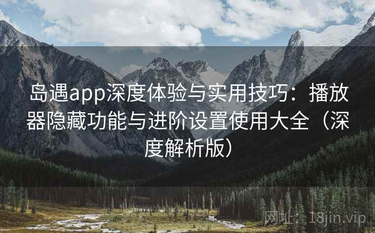 岛遇app深度体验与实用技巧:播放器隐藏功能与进阶设置使用大全(深度解析版) 岛遇app深度体验与实用技巧:播放器隐藏功能与进阶设置使用大全(深度解析版)