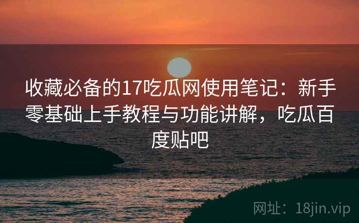 收藏必备的17吃瓜网使用笔记:新手零基础上手教程与功能讲解,吃瓜百度贴吧 收藏必备的17吃瓜网使用笔记:新手零基础上手教程与功能讲解,吃瓜百度贴吧