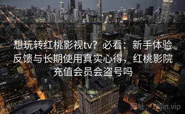 想玩转红桃影视tv?必看:新手体验反馈与长期使用真实心得,红桃影院充值会员会盗号吗 想玩转红桃影视tv?必看:新手体验反馈与长期使用真实心得,红桃影院充值会员会盗号吗