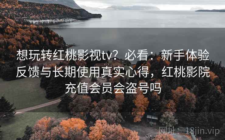想玩转红桃影视tv?必看:新手体验反馈与长期使用真实心得,红桃影院充值会员会盗号吗 想玩转红桃影视tv?必看:新手体验反馈与长期使用真实心得,红桃影院充值会员会盗号吗