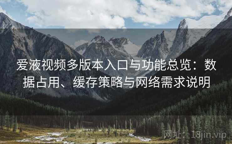爱液视频多版本入口与功能总览:数据占用、缓存策略与网络需求说明 爱液视频多版本入口与功能总览:数据占用、缓存策略与网络需求说明