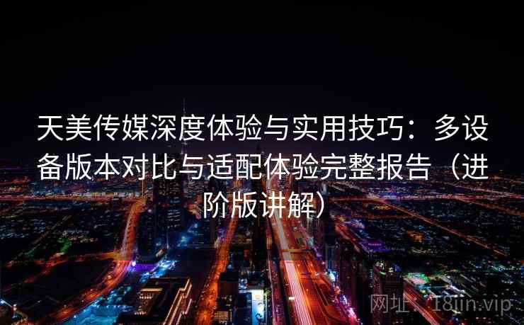 天美传媒深度体验与实用技巧:多设备版本对比与适配体验完整报告(进阶版讲解) 天美传媒深度体验与实用技巧:多设备版本对比与适配体验完整报告(进阶版讲解)