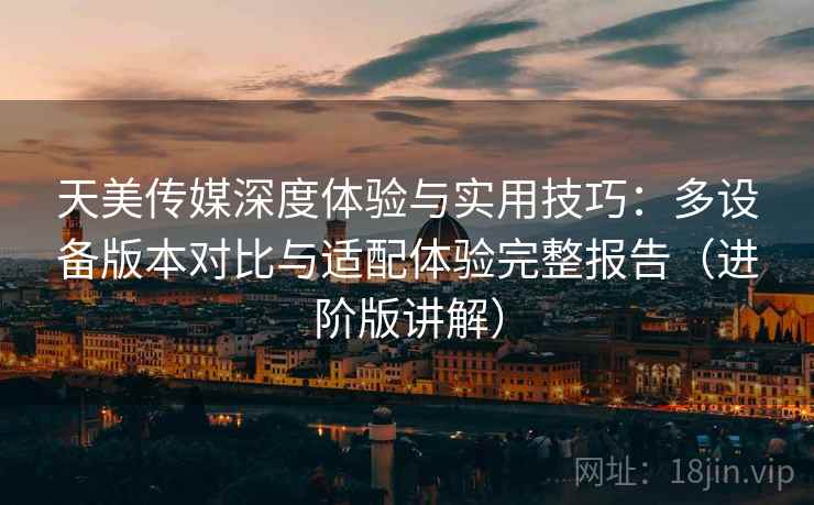 天美传媒深度体验与实用技巧:多设备版本对比与适配体验完整报告(进阶版讲解) 天美传媒深度体验与实用技巧:多设备版本对比与适配体验完整报告(进阶版讲解)