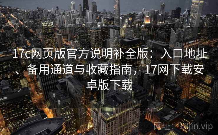 17c网页版官方说明补全版:入口地址、备用通道与收藏指南,17网下载安卓版下载 17c网页版官方说明补全版:入口地址、备用通道与收藏指南,17网下载安卓版下载
