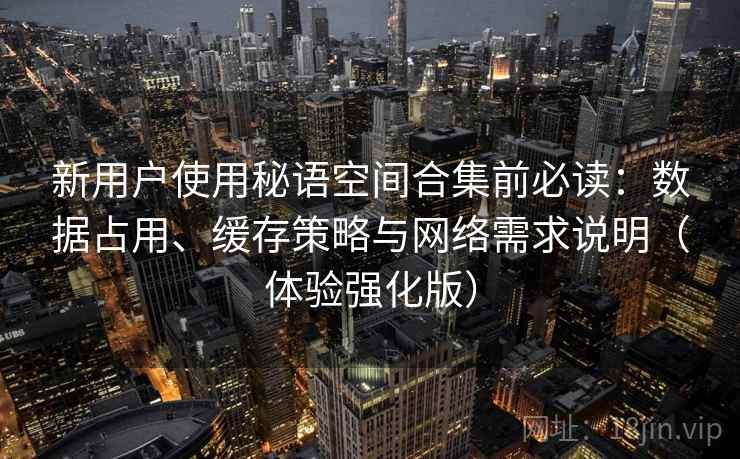 新用户使用秘语空间合集前必读:数据占用、缓存策略与网络需求说明(体验强化版) 新用户使用秘语空间合集前必读:数据占用、缓存策略与网络需求说明(体验强化版)