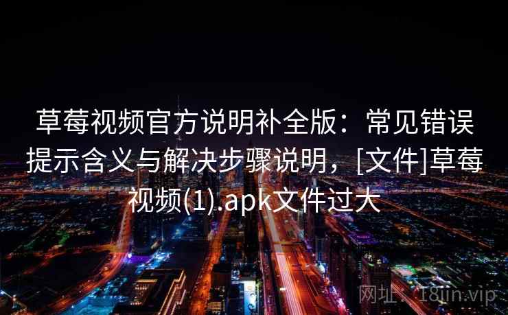 草莓视频官方说明补全版：常见错误提示含义与解决步骤说明，[文件]草莓视频(1).apk文件过大
