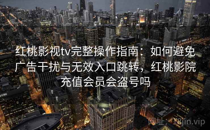 红桃影视tv完整操作指南:如何避免广告干扰与无效入口跳转,红桃影院充值会员会盗号吗 红桃影视tv完整操作指南:如何避免广告干扰与无效入口跳转,红桃影院充值会员会盗号吗
