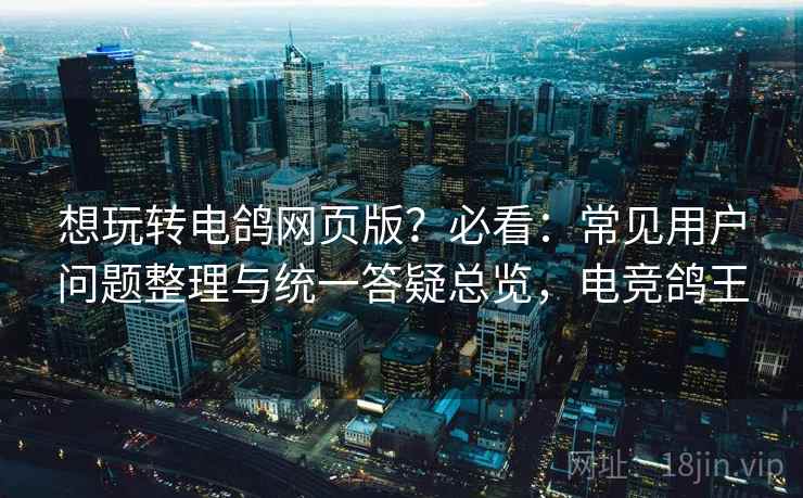 想玩转电鸽网页版?必看:常见用户问题整理与统一答疑总览,电竞鸽王 想玩转电鸽网页版?必看:常见用户问题整理与统一答疑总览,电竞鸽王