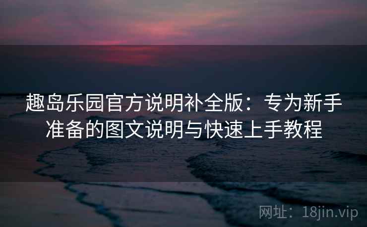 趣岛乐园官方说明补全版：专为新手准备的图文说明与快速上手教程