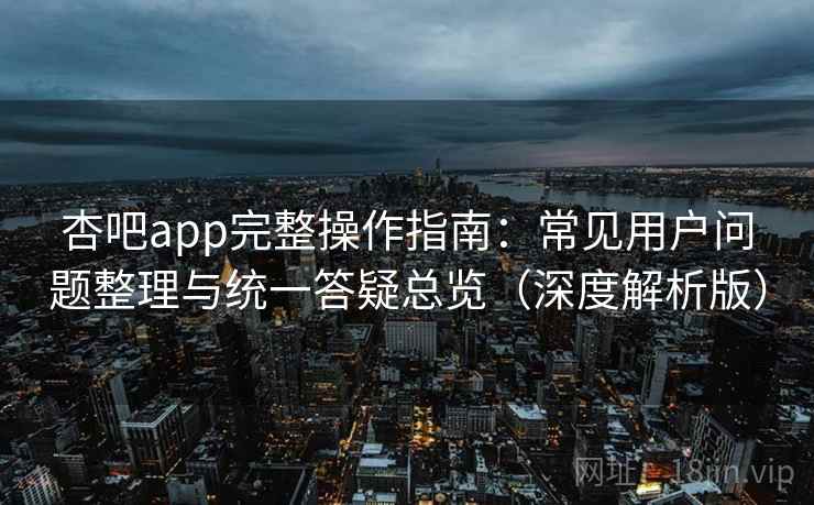 杏吧app完整操作指南：常见用户问题整理与统一答疑总览（深度解析版）