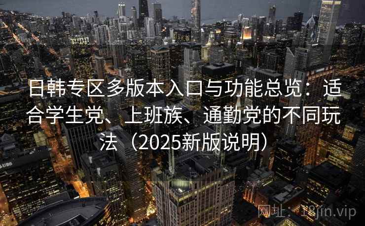 日韩专区多版本入口与功能总览：适合学生党、上班族、通勤党的不同玩法（2025新版说明）