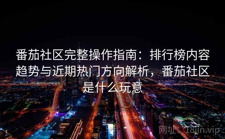 番茄社区完整操作指南：排行榜内容趋势与近期热门方向解析，番茄社区是什么玩意