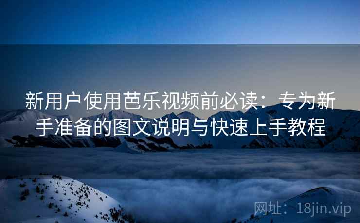 新用户使用芭乐视频前必读：专为新手准备的图文说明与快速上手教程