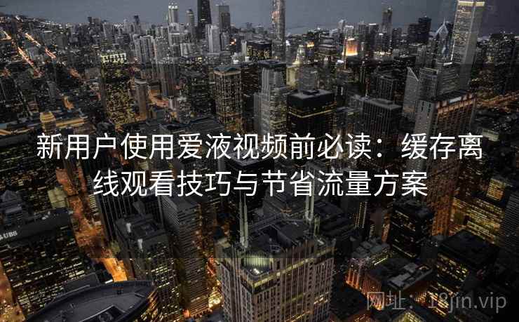 新用户使用爱液视频前必读：缓存离线观看技巧与节省流量方案