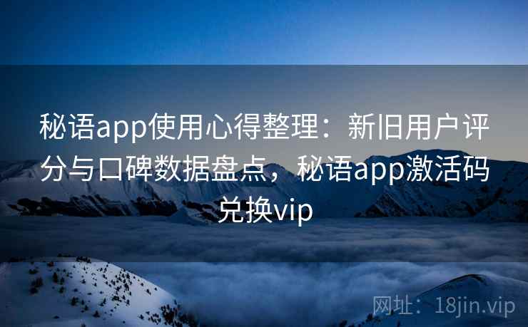 秘语app使用心得整理：新旧用户评分与口碑数据盘点，秘语app激活码兑换vip